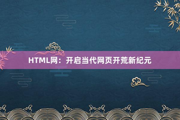 HTML网：开启当代网页开荒新纪元