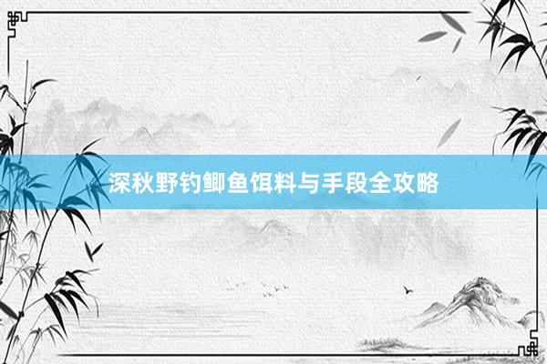 深秋野钓鲫鱼饵料与手段全攻略